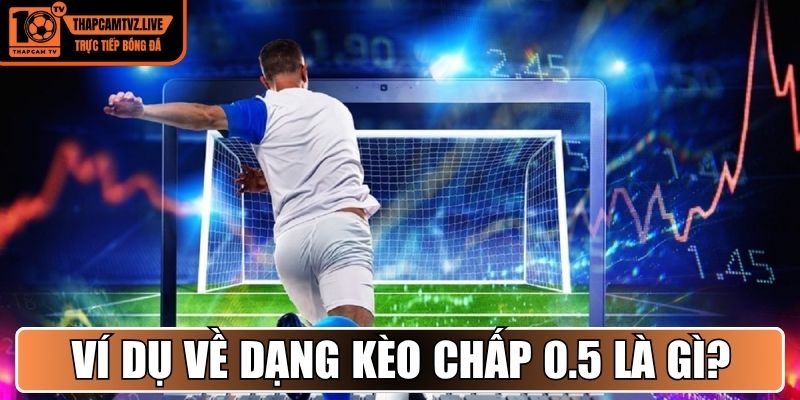 Ví dụ về dạng kèo chấp 0.5 là gì?
