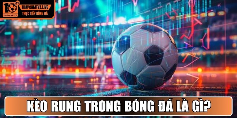 Kèo rung trong bóng đá là gì?