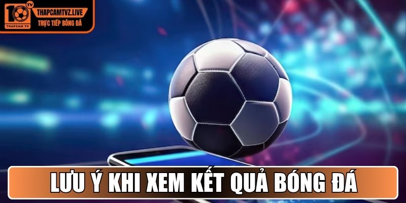 Những lưu ý quan trọng khi xem kết quả bóng đá 