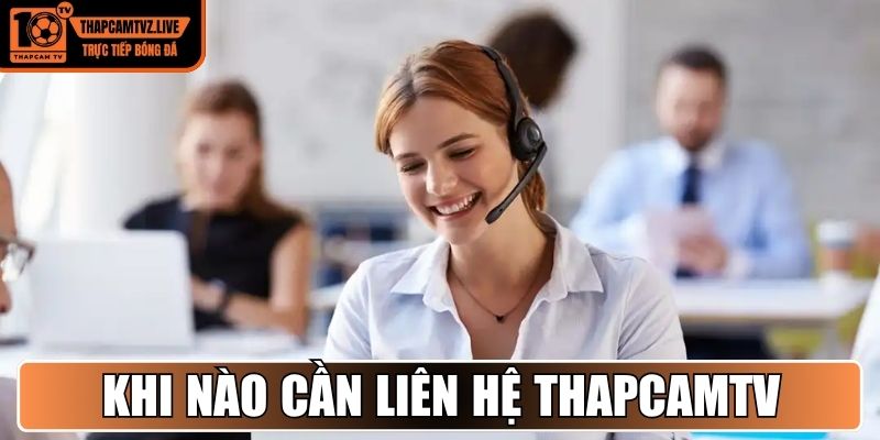Khi nào cần liên hệ Thapcamtv gặp tư vấn viên?