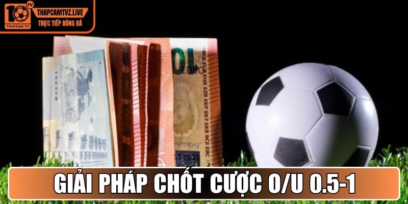 Giải pháp chốt cược O/U 0.5-1 bàn thắng dễ thắng nhất